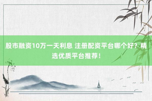 股市融資10萬(wàn)一天利息 注冊(cè)配資平臺(tái)哪個(gè)好？精選優(yōu)質(zhì)平臺(tái)推薦！