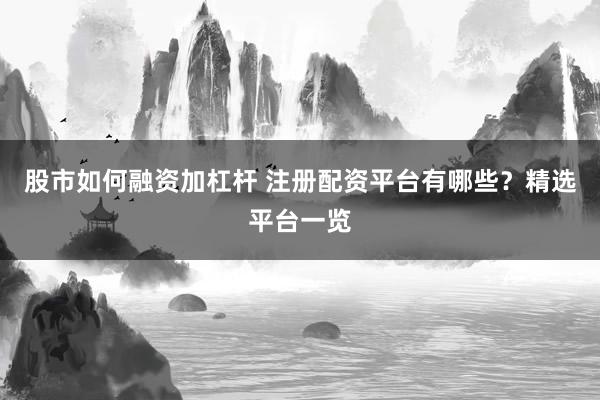 股市如何融資加杠桿 注冊(cè)配資平臺(tái)有哪些？精選平臺(tái)一覽