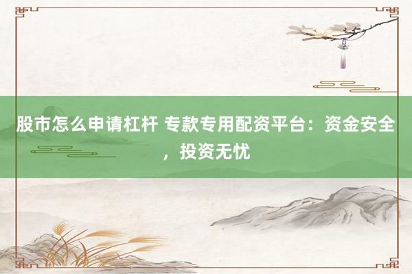 股市怎么申請杠桿 ?？顚Ｓ门滟Y平臺：資金安全，投資無憂