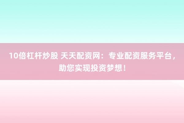 10倍杠桿炒股 天天配資網(wǎng)：專業(yè)配資服務(wù)平臺(tái)，助您實(shí)現(xiàn)投資夢(mèng)想！