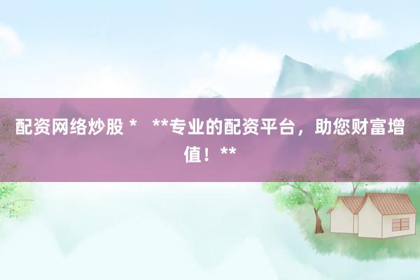 配資網(wǎng)絡(luò)炒股 *   **專業(yè)的配資平臺，助您財(cái)富增值！**