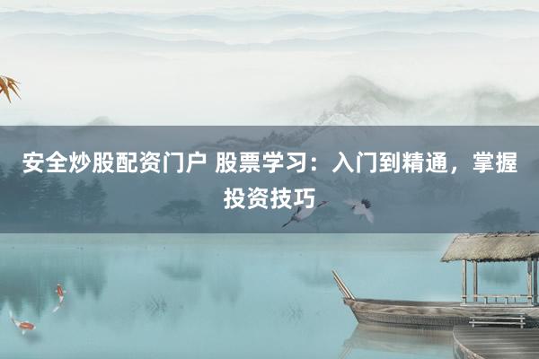 安全炒股配資門戶 股票學(xué)習(xí)：入門到精通，掌握投資技巧