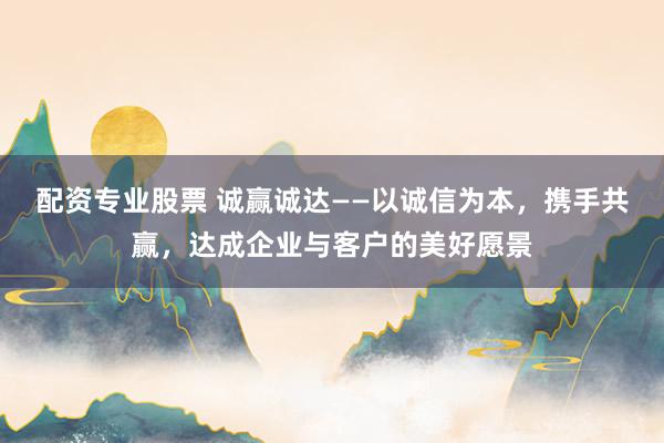 配資專業(yè)股票 誠(chéng)贏誠(chéng)達(dá)——以誠(chéng)信為本，攜手共贏，達(dá)成企業(yè)與客戶的美好愿景
