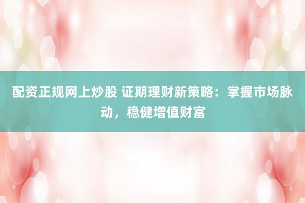 配資正規(guī)網(wǎng)上炒股 證期理財(cái)新策略：掌握市場(chǎng)脈動(dòng)，穩(wěn)健增值財(cái)富