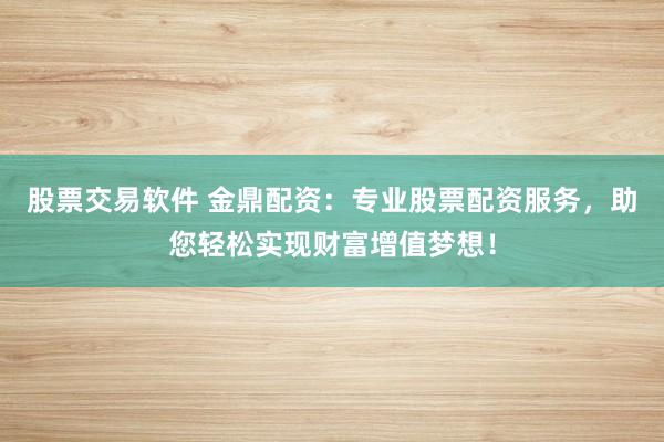 股票交易軟件 金鼎配資：專業(yè)股票配資服務(wù)，助您輕松實(shí)現(xiàn)財(cái)富增值夢(mèng)想！