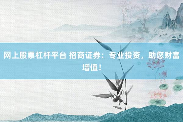 網(wǎng)上股票杠桿平臺(tái) 招商證券：專業(yè)投資，助您財(cái)富增值！