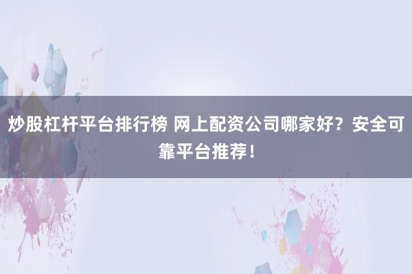 炒股杠桿平臺排行榜 網(wǎng)上配資公司哪家好？安全可靠平臺推薦！