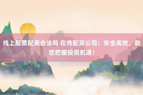 線上股票配資合法嗎 在線配資公司：安全高效，助您把握投資機遇！