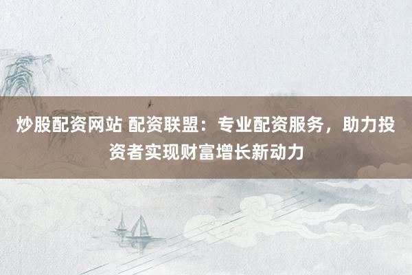 炒股配資網(wǎng)站 配資聯(lián)盟：專業(yè)配資服務(wù)，助力投資者實現(xiàn)財富增長新動力