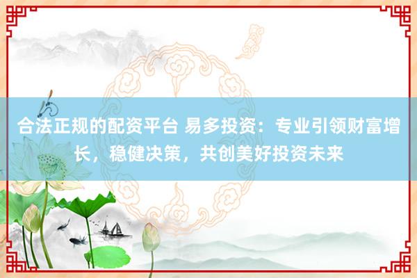 合法正規(guī)的配資平臺 易多投資：專業(yè)引領財富增長，穩(wěn)健決策，共創(chuàng)美好投資未來