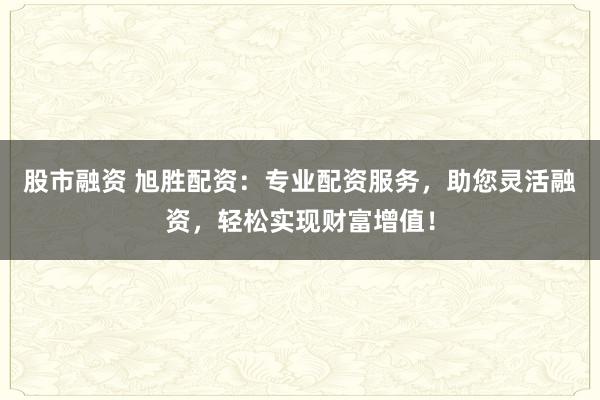 股市融資 旭勝配資：專業(yè)配資服務(wù)，助您靈活融資，輕松實(shí)現(xiàn)財(cái)富增值！