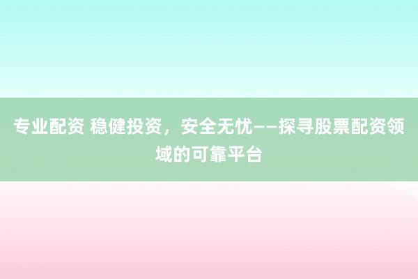 專業(yè)配資 穩(wěn)健投資，安全無(wú)憂——探尋股票配資領(lǐng)域的可靠平臺(tái)