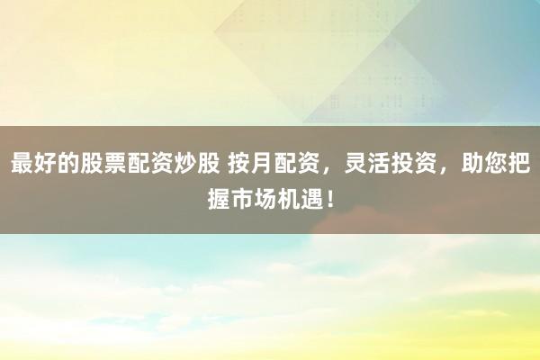 最好的股票配資炒股 按月配資，靈活投資，助您把握市場機遇！