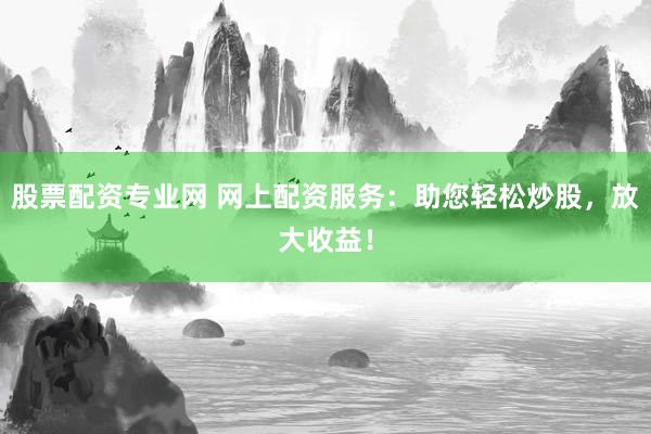 股票配資專業(yè)網(wǎng) 網(wǎng)上配資服務(wù)：助您輕松炒股，放大收益！