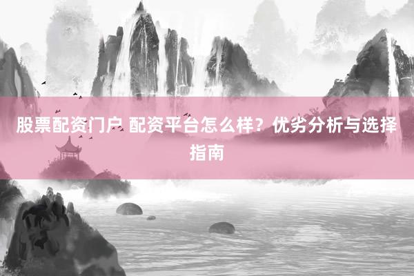 股票配資門戶 配資平臺怎么樣？優(yōu)劣分析與選擇指南
