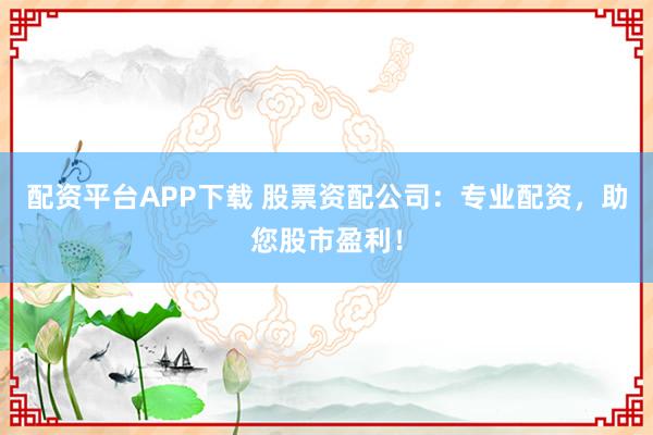 配資平臺APP下載 股票資配公司：專業(yè)配資，助您股市盈利！