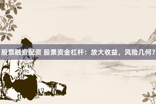 股票融資配資 股票資金杠桿：放大收益，風險幾何？
