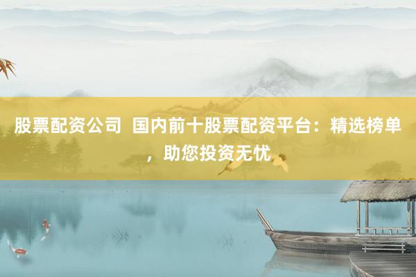 股票配資公司  國內(nèi)前十股票配資平臺(tái)：精選榜單，助您投資無憂