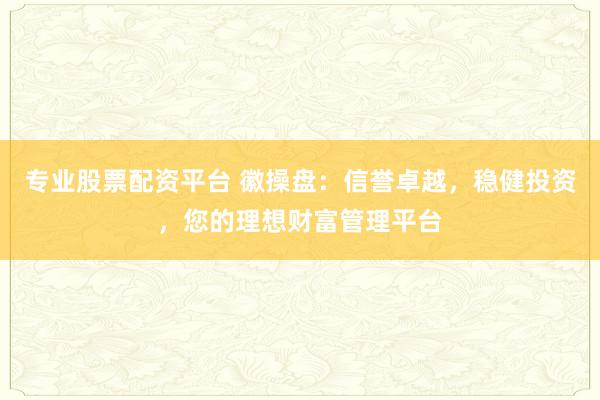 專業(yè)股票配資平臺(tái) 徽操盤：信譽(yù)卓越，穩(wěn)健投資，您的理想財(cái)富管理平臺(tái)