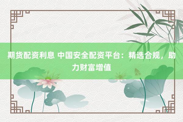 期貨配資利息 中國安全配資平臺(tái)：精選合規(guī)，助力財(cái)富增值
