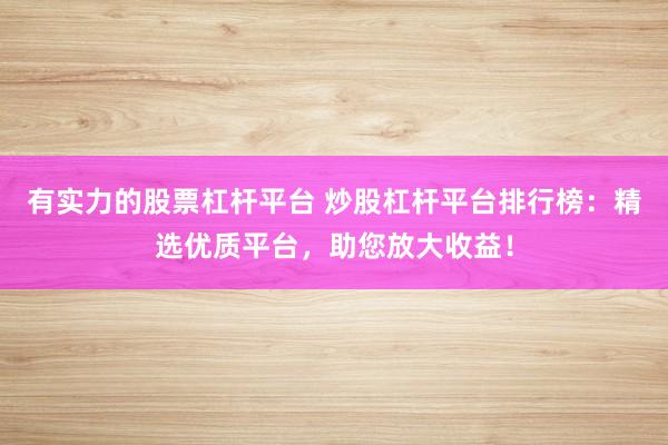 有實(shí)力的股票杠桿平臺(tái) 炒股杠桿平臺(tái)排行榜：精選優(yōu)質(zhì)平臺(tái)，助您放大收益！