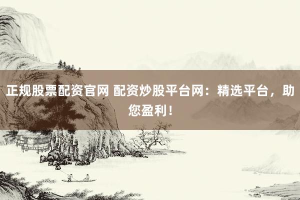 正規(guī)股票配資官網(wǎng) 配資炒股平臺網(wǎng)：精選平臺，助您盈利！