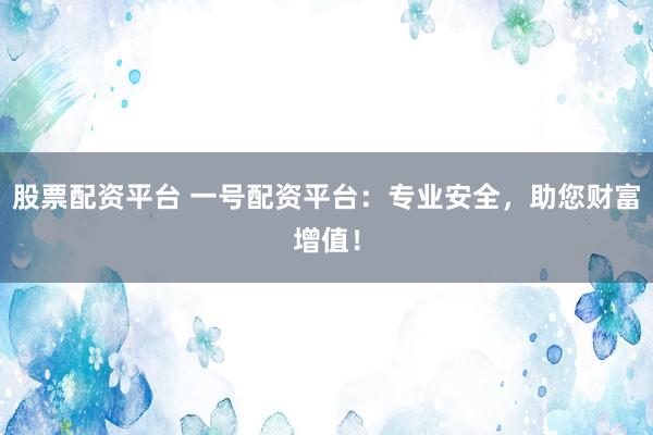 股票配資平臺(tái) 一號(hào)配資平臺(tái)：專業(yè)安全，助您財(cái)富增值！