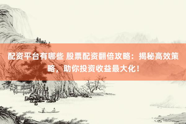 配資平臺(tái)有哪些 股票配資翻倍攻略：揭秘高效策略，助你投資收益最大化！