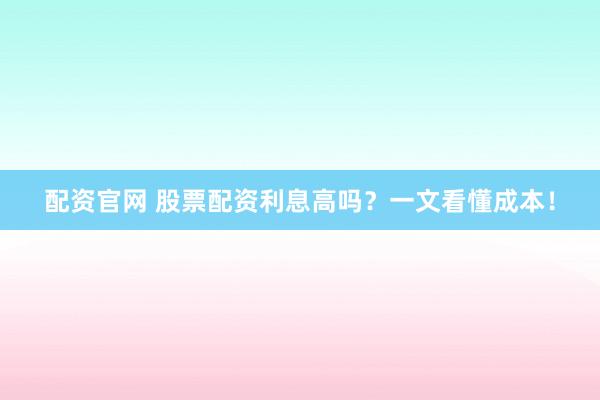 配資官網(wǎng) 股票配資利息高嗎？一文看懂成本！