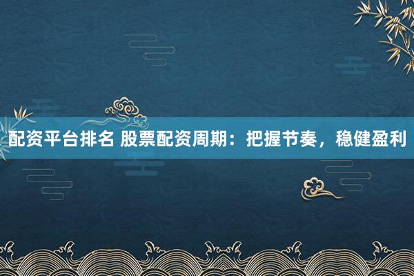 配資平臺(tái)排名 股票配資周期：把握節(jié)奏，穩(wěn)健盈利