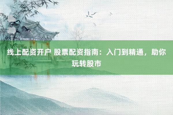 線上配資開戶 股票配資指南：入門到精通，助你玩轉(zhuǎn)股市