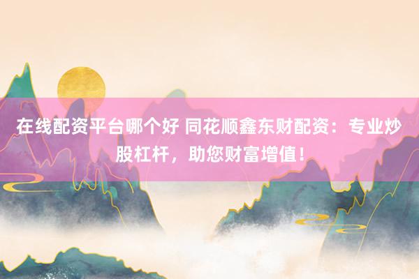 在線配資平臺哪個好 同花順鑫東財配資：專業(yè)炒股杠桿，助您財富增值！