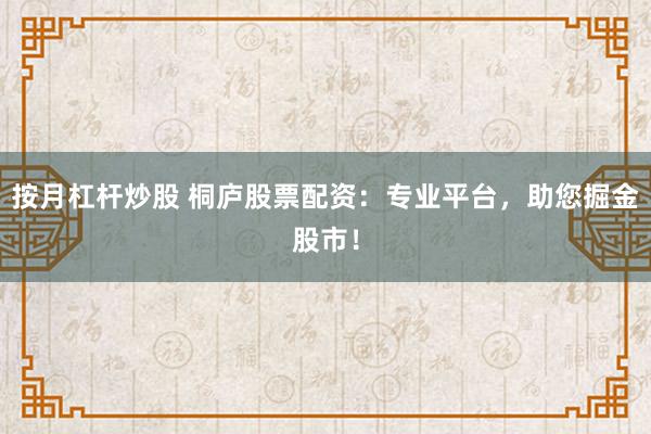 按月杠桿炒股 桐廬股票配資：專業(yè)平臺，助您掘金股市！