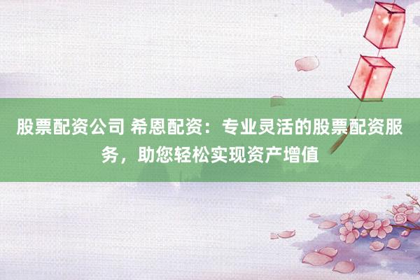股票配資公司 希恩配資：專業(yè)靈活的股票配資服務(wù)，助您輕松實(shí)現(xiàn)資產(chǎn)增值