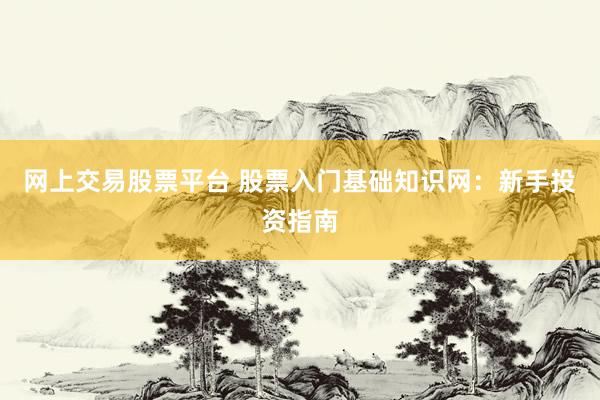 網(wǎng)上交易股票平臺 股票入門基礎(chǔ)知識網(wǎng)：新手投資指南