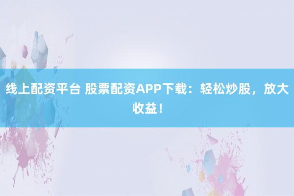 線上配資平臺 股票配資APP下載：輕松炒股，放大收益！