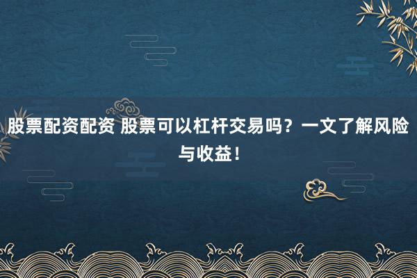 股票配資配資 股票可以杠桿交易嗎？一文了解風(fēng)險與收益！
