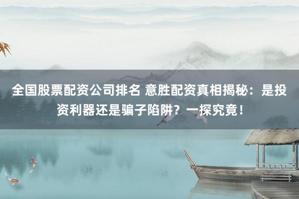 全國(guó)股票配資公司排名 意勝配資真相揭秘：是投資利器還是騙子陷阱？一探究竟！