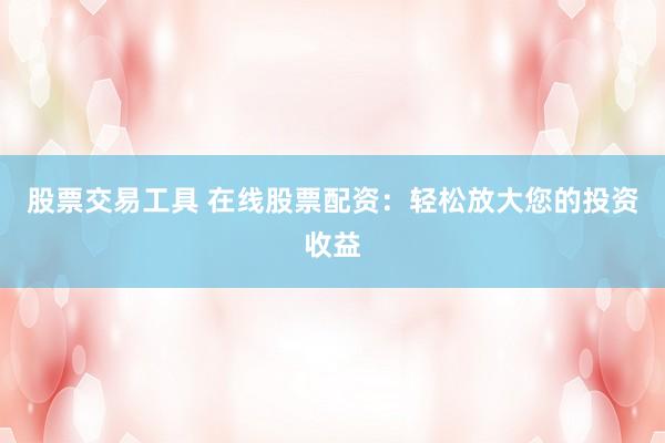 股票交易工具 在線股票配資：輕松放大您的投資收益