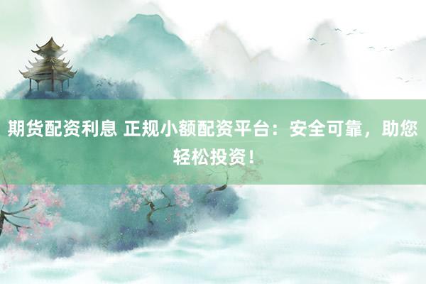 期貨配資利息 正規(guī)小額配資平臺(tái)：安全可靠，助您輕松投資！