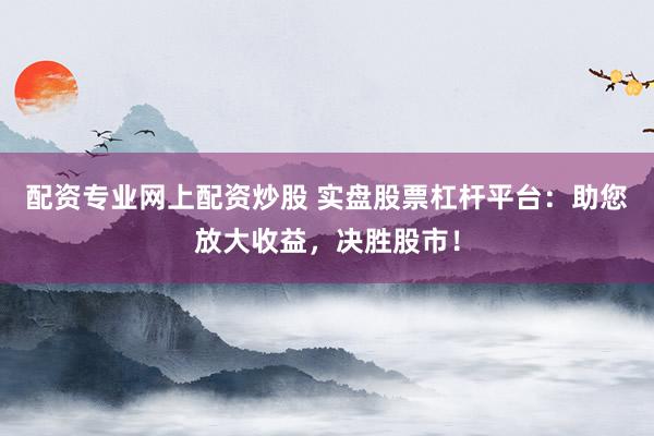配資專業(yè)網(wǎng)上配資炒股 實盤股票杠桿平臺：助您放大收益，決勝股市！