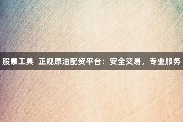 股票工具  正規(guī)原油配資平臺：安全交易，專業(yè)服務