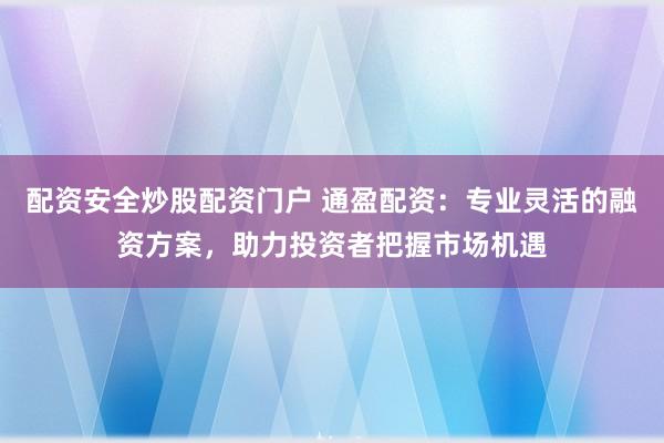 配資安全炒股配資門戶 通盈配資：專業(yè)靈活的融資方案，助力投資者把握市場(chǎng)機(jī)遇