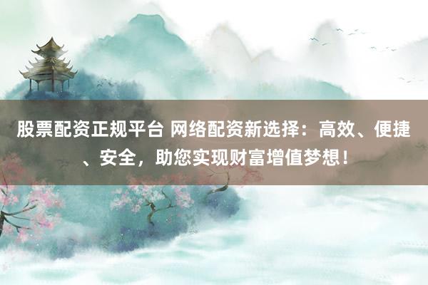 股票配資正規(guī)平臺(tái) 網(wǎng)絡(luò)配資新選擇：高效、便捷、安全，助您實(shí)現(xiàn)財(cái)富增值夢(mèng)想！