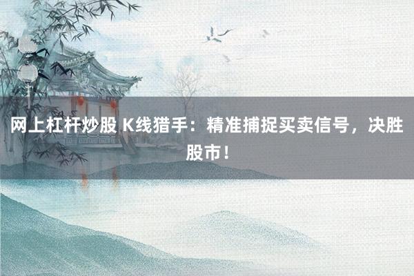 網(wǎng)上杠桿炒股 K線獵手：精準捕捉買賣信號，決勝股市！