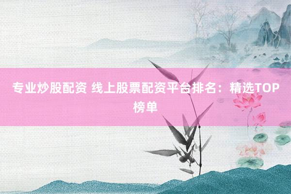 專業(yè)炒股配資 線上股票配資平臺(tái)排名：精選TOP榜單