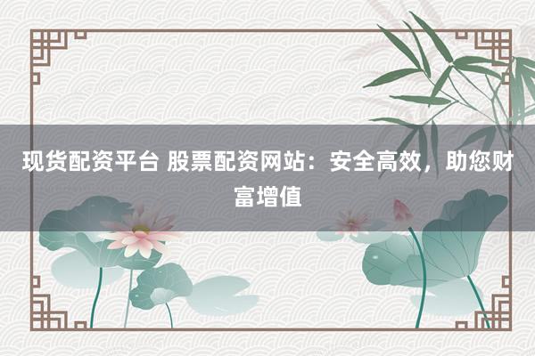 現(xiàn)貨配資平臺(tái) 股票配資網(wǎng)站：安全高效，助您財(cái)富增值