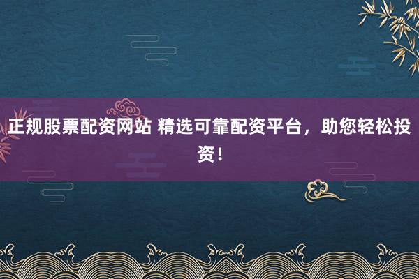 正規(guī)股票配資網(wǎng)站 精選可靠配資平臺，助您輕松投資！