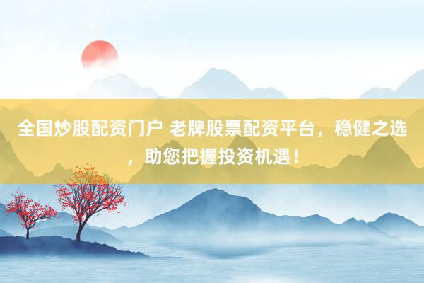 全國炒股配資門戶 老牌股票配資平臺，穩(wěn)健之選，助您把握投資機遇！