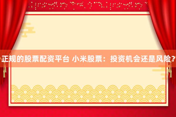 正規(guī)的股票配資平臺(tái) 小米股票：投資機(jī)會(huì)還是風(fēng)險(xiǎn)？